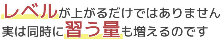 レベルが上がるだけではありません。実は同時に習う量も増えます