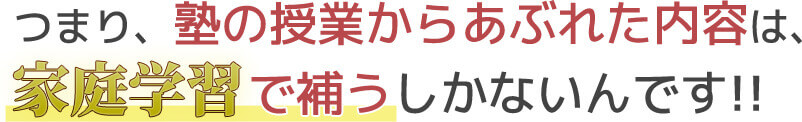 つまり塾の授業からあぶれた内容は家庭学習で補うしかないのです。